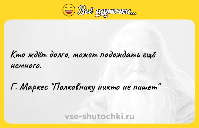 Цитата: Кто ждёт долго, может подождать ещё немного.Г. Маркес Полковнику никто не пишет