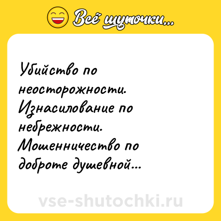 Шутка: Убийство по неосторожности. Изнасилование по небрежности. Мошенничество по доброте душевной...