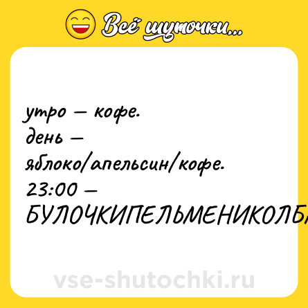 Шутка: утро — кофе.<br>день — яблоко/апельсин/кофе.<br>23:00 — БУЛОЧКИПЕЛЬМЕНИКОЛБАСАМЯСОРЫБАПЕЧЕНЬКИСУКАЖРАТЬЖРАТЬЖРАТЬ