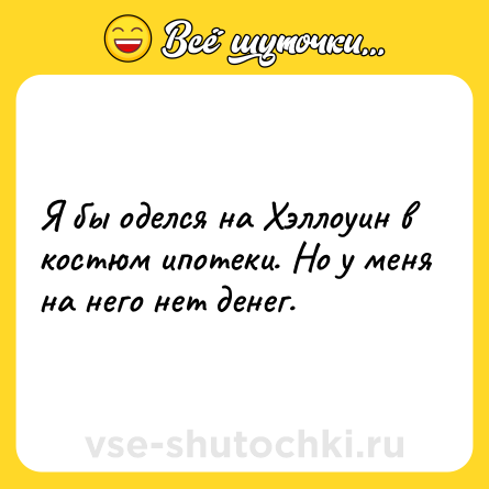 Шутка: Я бы оделся на Хэллоуин в костюм ипотеки. Но у меня на него нет денег.