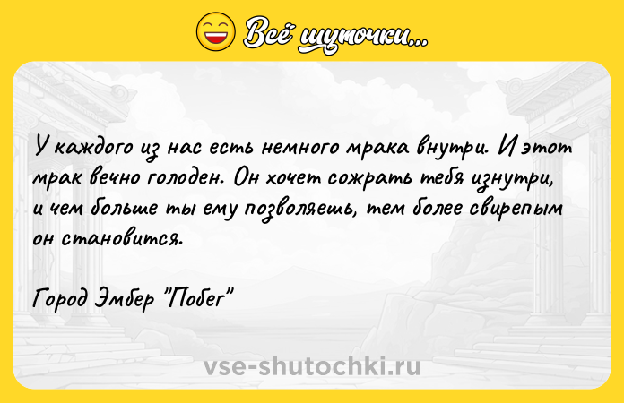 Цитата: У каждого из нас есть немного мрака внутри. И этот мрак вечно голоден. Он хочет сожрать тебя изнутри, и чем больше ты ему позволяешь, тем более свирепым он становится.Город Эмбер Побег