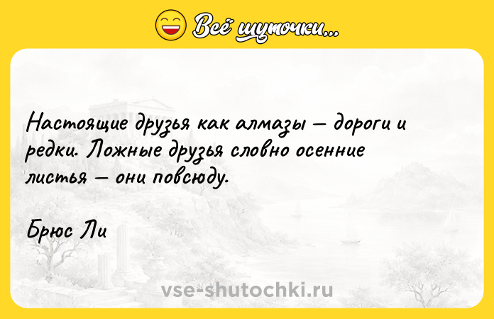 Цитата: Настоящие друзья как алмазы дороги и редки. Ложные друзья словно осенние листья они повсюду. Брюс Ли