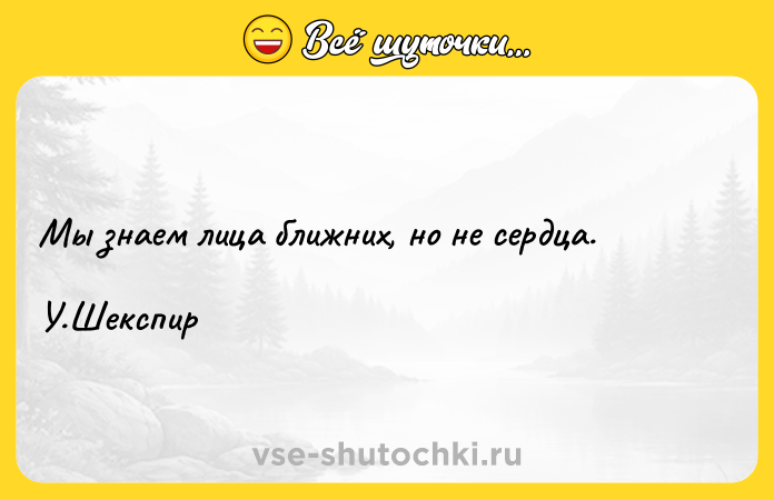 Цитата: Мы знаем лица ближних, но не сердца. У.Шекспир