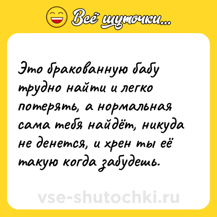 Шутка: Это бракованную бабу трудно найти и легко потерять, а нормальная сама тебя найдёт, никуда не денется, и хрен ты её такую когда забудешь.