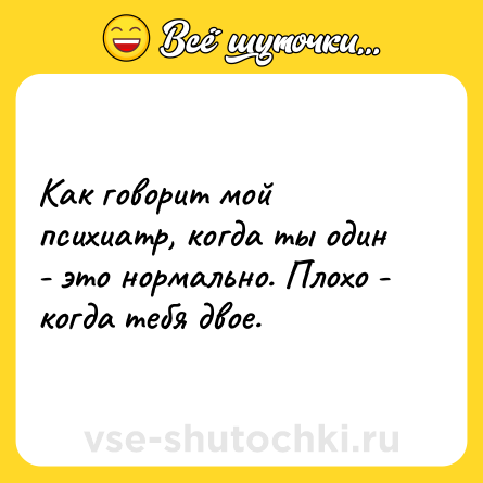 Шутка: Как говорит мой психиатр, когда ты один - это нормально. Плохо - когда тебя двое.