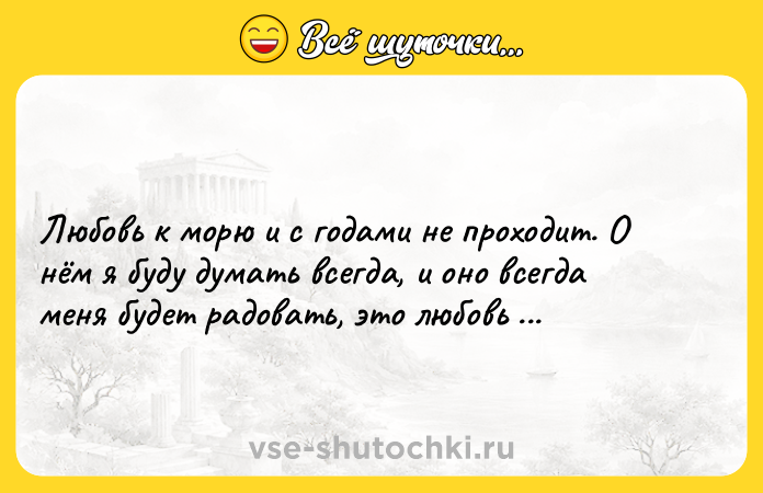 Цитата: Любовь к морю и с годами не проходит. О нём я буду думать всегда, и оно всегда меня будет радовать, это любовь без разочарований.Наталья Андреева