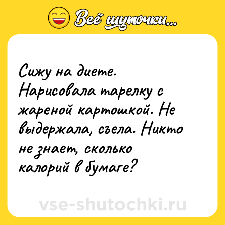 Шутка: Сижу на диете. Нарисовала тарелку с жареной картошкой. Не выдержала, съела. Никто не знает, сколько калорий в бумаге?
