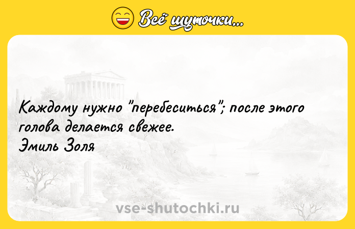Цитата: Каждому нужно перебеситься после этого голова делается свежее. Эмиль Золя