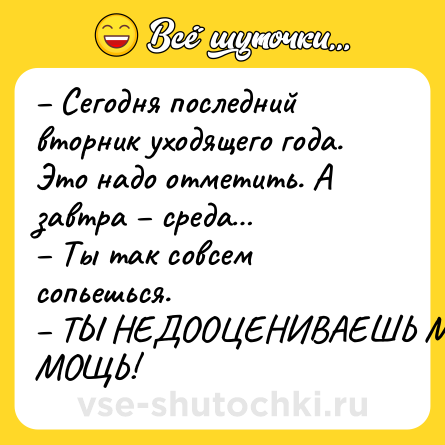 Шутка: – Сегодня последний вторник уходящего года. Это надо отметить. А завтра – среда… <br>– Ты так совсем сопьешься. <br>– ТЫ НЕДООЦЕНИВАЕШЬ МОЮ МОЩЬ!