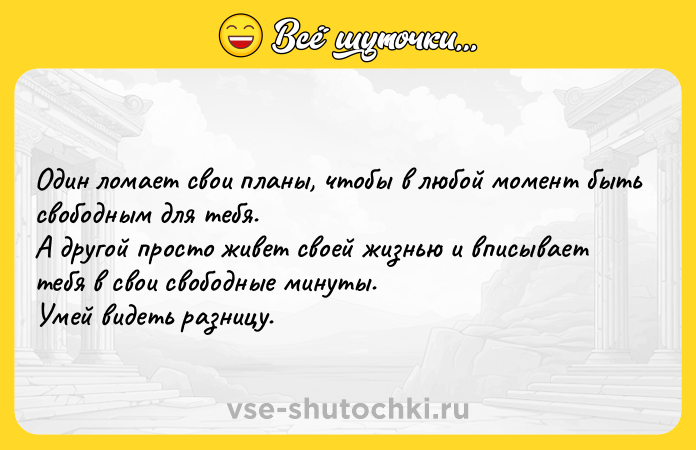 Цитата: Один ломает свои планы, чтобы в любой момент быть свободным для тебя. А другой просто живет своей жизнью и вписывает тебя в свои свободные минуты. Умей видеть разницу.