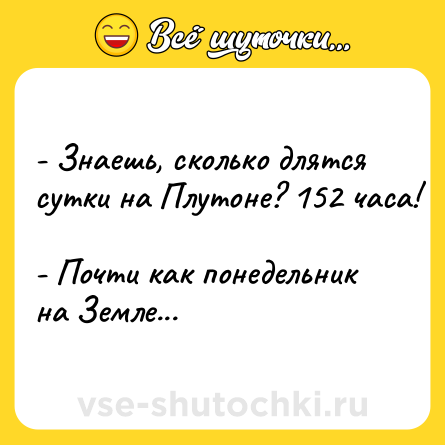 Шутка: - Знаешь, сколько длятся сутки на Плутоне? 152 часа! <br>- Почти как понедельник на Земле...