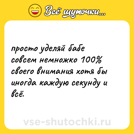 Шутка: просто уделяй бабе совсем немножко 100% своего внимания хотя бы иногда каждую секунду и всё.