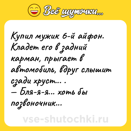 Шутка: Купил мужик 6-й айфон. Кладет его в задний карман, прыгает в автомобиль, вдруг слышит сзади хруст... .<br>— Бля-я-я... хоть бы позвоночник...