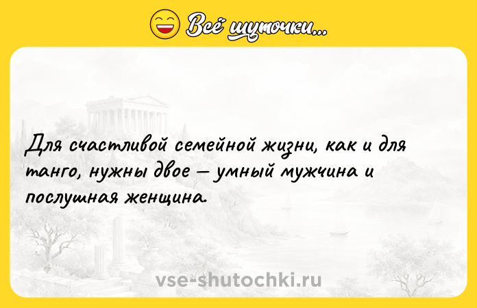 Цитата: Для счастливой семейной жизни, как и для танго, нужны двое умный мужчина и послушная женщина.