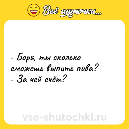 Шутка: - Боря, ты сколько сможешь выпить пива?<br>- За чей счёт?