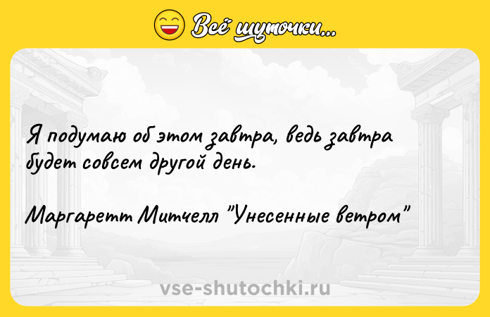 Цитата: Я подумаю об этом завтра, ведь завтра будет совсем другой день.Маргаретт Митчелл Унесенные ветром