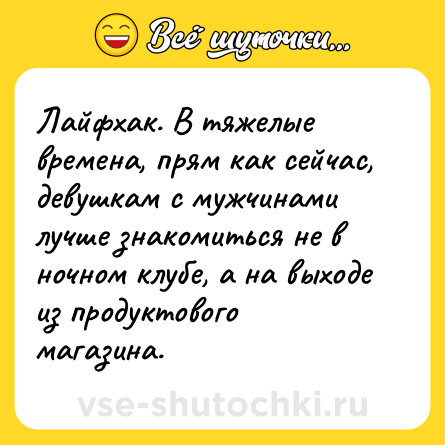Шутка: Лайфхак. В тяжелые времена, прям как сейчас, девушкам с мужчинами лучше знакомиться не в ночном клубе, а на выходе из продуктового магазина.