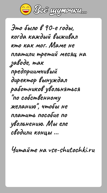 История: Это было в 90-е годы, когда каждый выживал кто как мог. Маме не платили третий месяц на заводе, так предприимчивый