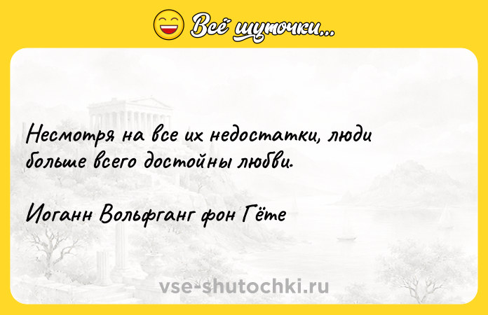 Цитата: Несмотря на все их недостатки, люди больше всего достойны любви.Иоганн Вольфганг фон Гёте