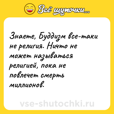 Шутка: Знаете, Буддизм все-таки не религия. Ничто не может называться религией, пока не повлечет смерть миллионов.