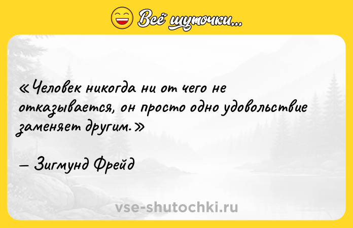 Цитата: Человек никогда ни от чего не отказывается, он просто одно удовольствие заменяет другим.Зигмунд Фрейд