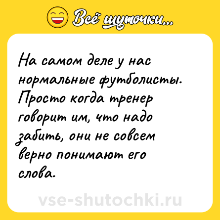 Шутка: На самом деле у нас нормальные футболисты. Просто когда тренер говорит им, что надо забить, они не совсем верно понимают его слова.