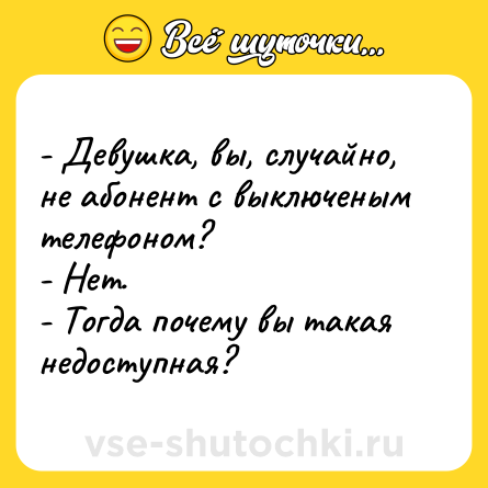 Шутка: - Девушка, вы, случайно, не абонент с выключеным телефоном? <br>- Нет. <br>- Тогда почему вы такая недоступная?