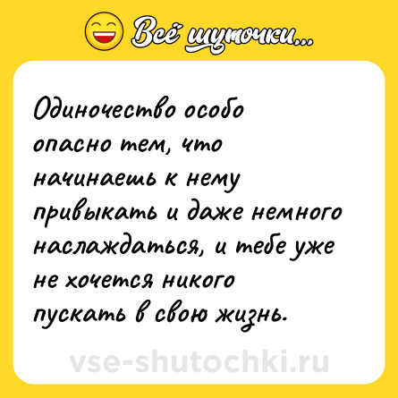 Шутка: Одиночество особо опасно тем, что начинаешь к нему привыкать и даже немного наслаждаться, и тебе уже не хочется никого пускать в свою жизнь.