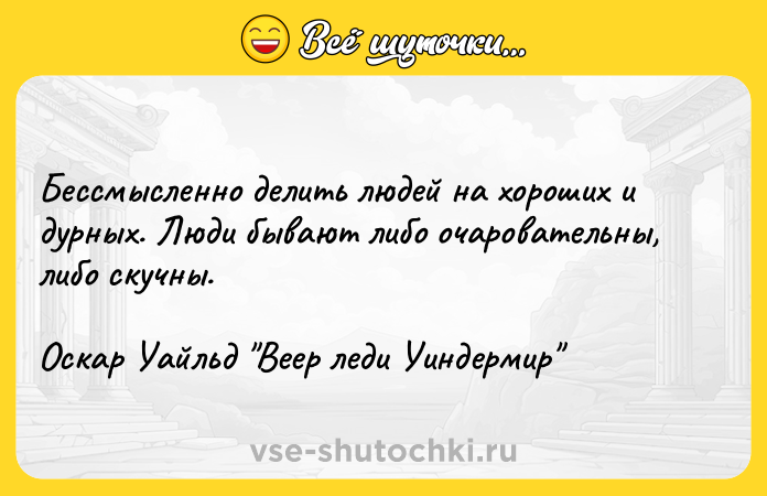 Цитата: Бессмысленно делить людей на хороших и дурных. Люди бывают либо очаровательны, либо скучны.Оскар Уайльд Веер леди Уиндермир