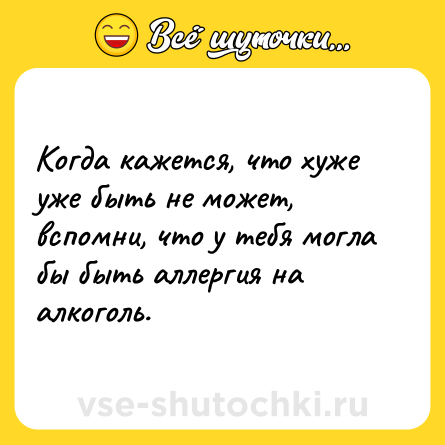 Шутка: Когда кажется, что хуже уже быть не может, вспомни, что у тебя могла бы быть аллергия на алкоголь.