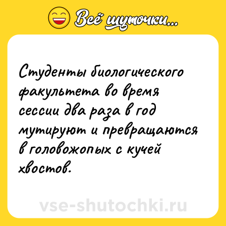 Шутка: Студенты биологического факультета во время сессии два раза в год мутируют и превращаются в головожопых с кучей хвостов.