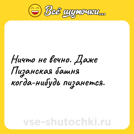 Шутка: Ничто не вечно. Даже Пизанская башня когда-нибудь пизанется.