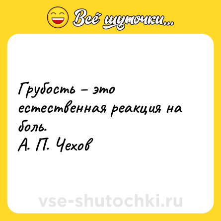 Шутка: Грубость – это естественная реакция на боль.  <br>А. П. Чехов