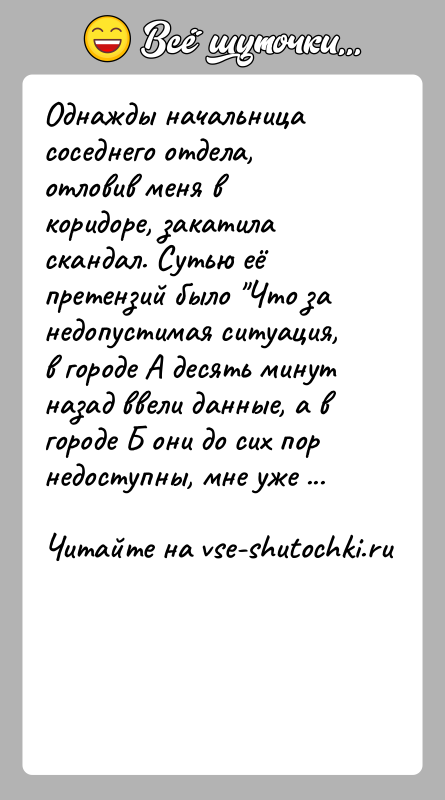 История: Однажды начальница соседнего отдела, отловив меня в коридоре, закатила скандал. Сутью её претензий было Что за недопустимая ситуация, в городе