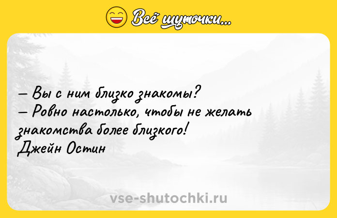 Цитата: Вы с ним близко знакомы? Ровно настолько, чтобы не желать знакомства более близкого!Джейн Остин