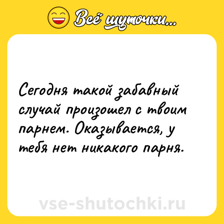 Шутка: Сегодня такой забавный случай произошел с твоим парнем. Оказывается, у тебя нет никакого парня.