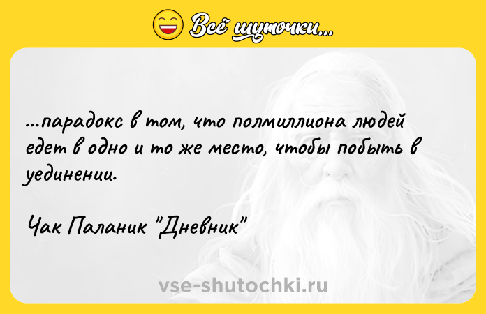Цитата: ...парадокс в том, что полмиллиона людей едет в одно и то же место, чтобы побыть в уединении.Чак Паланик Дневник