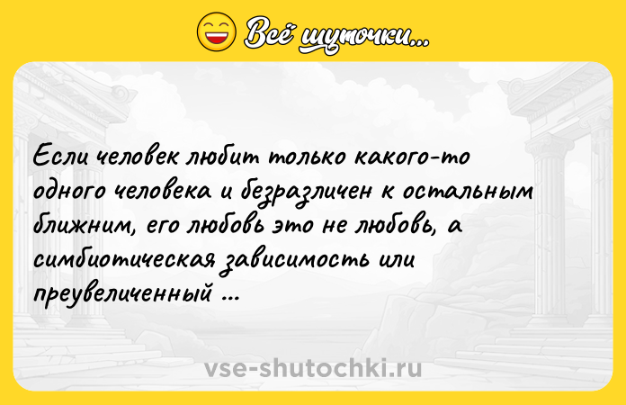 Цитата: Если человек любит только какого-то одного человека и безразличен к остальным ближним, его любовь это не любовь, а симбиотическая зависимость или преувеличенный эгоизм. Эрих Фромм