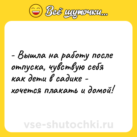 Шутка: - Вышла на работу после отпуска, чувствую себя как дети в садике - хочется плакать и домой!