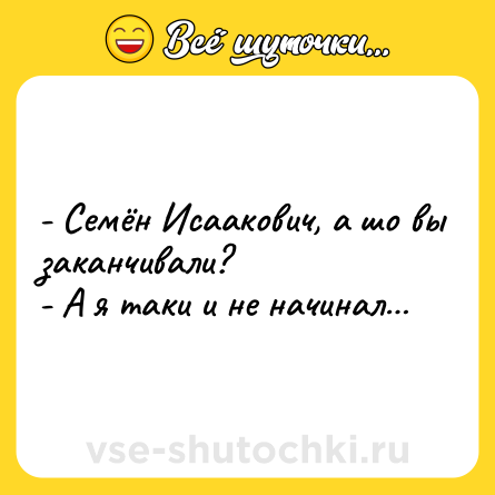 Шутка: - Семён Исаакович, а шо вы заканчивали?<br>- А я таки и не начинал…