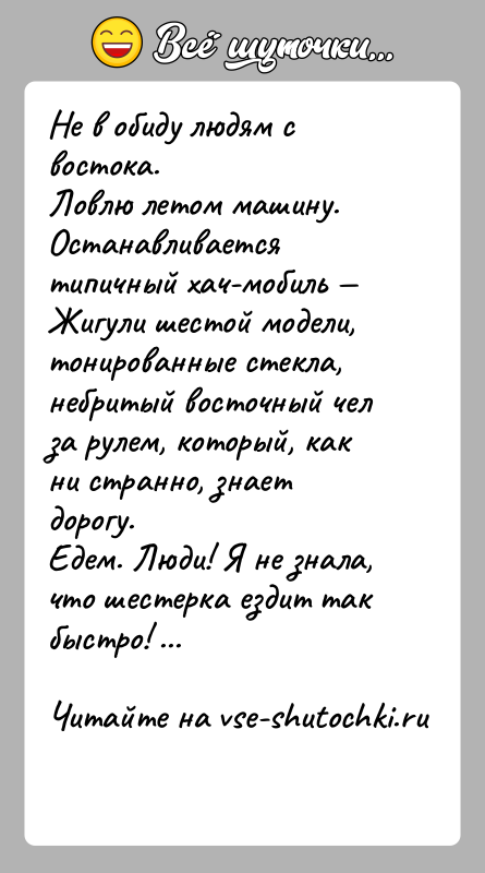 История: Не в обиду людям с востока.Ловлю летом машину. Останавливается типичный хач-мобиль Жигули шестой модели, тонированные стекла, небритый восточный чел