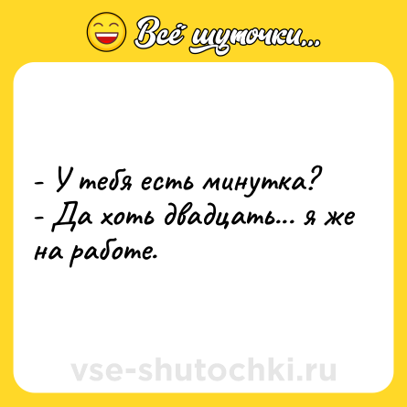 Шутка: - У тебя есть минутка?<br>- Да хоть двадцать... я же на работе.