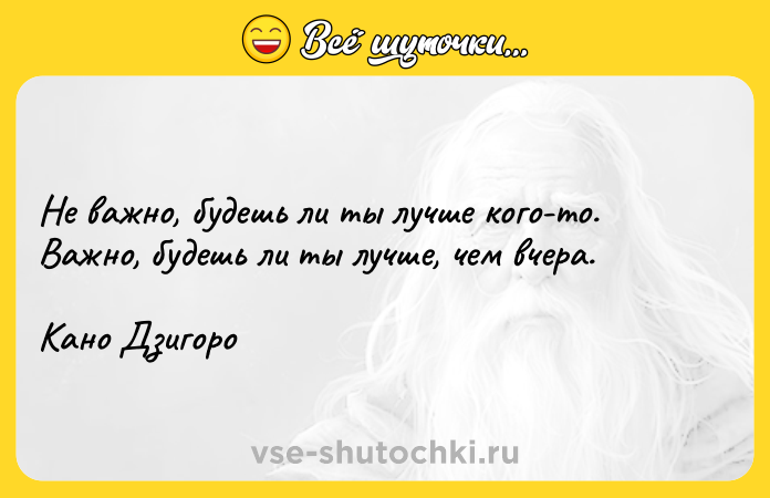 Цитата: Не важно, будешь ли ты лучше кого-то. Важно, будешь ли ты лучше, чем вчера.Кано Дзигоро