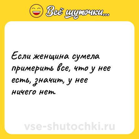 Шутка: Если женщина сумела примерить все, что у нее есть, значит, у нее ничего нет.
