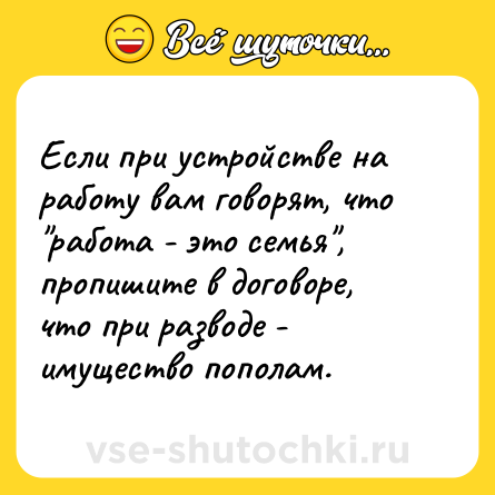 Шутка: Если при устройстве на работу вам говорят, что "работа - это семья", пропишите в договоре, что при разводе - имущество пополам.