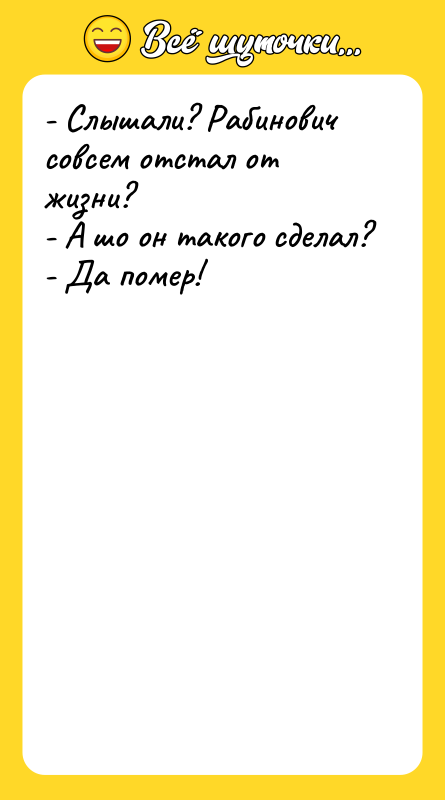 Шутка: - Слышали? Рабинович совсем отстал от жизни?- А шо он такого сделал?- Да помер!