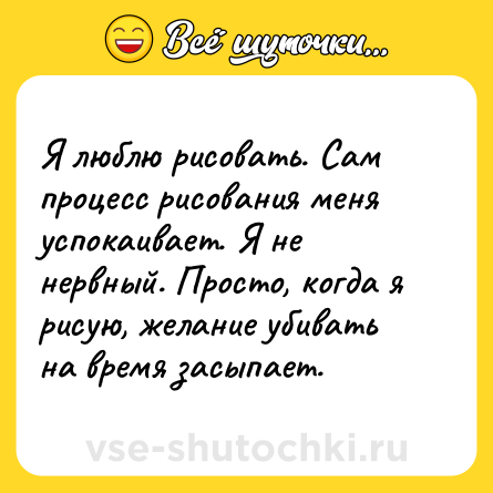 Шутка: Я люблю рисовать. Сам процесс рисования меня успокаивает. Я не нервный. Просто, когда я рисую, желание убивать на время засыпает.