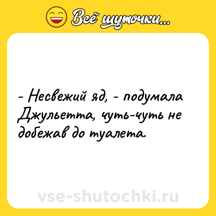 Шутка: - Несвежий яд, - подумала Джульетта, чуть-чуть не добежав до туалета.