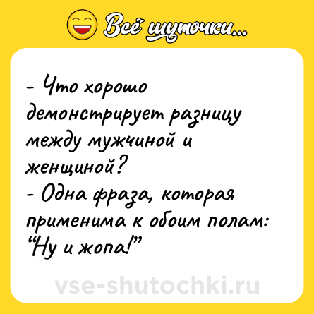 Шутка: - Что хорошо демонстрирует разницу между мужчиной и женщиной?<br>- Одна фраза, которая применима к обоим полам: “Ну и жопа!”