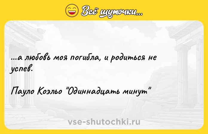 Цитата: ...а любовь моя погибла, и родиться не успев.Пауло Коэльо Одиннадцать минут
